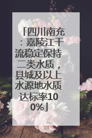 四川南充：嘉陵江干流稳定保持二类水质，县城及以上水源地水质达标率100%