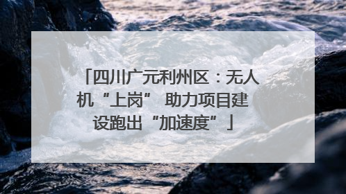 四川广元利州区：无人机“上岗” 助力项目建设跑出“加速度”