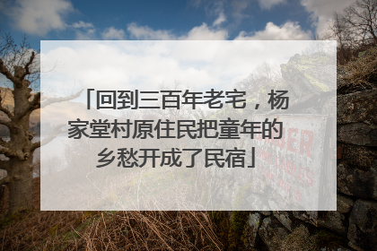 回到三百年老宅，杨家堂村原住民把童年的乡愁开成了民宿