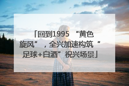 回到1995 “黄色旋风”，全兴加速构筑“足球+白酒”祝兴场景