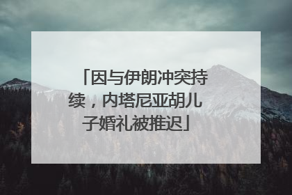 因与伊朗冲突持续，内塔尼亚胡儿子婚礼被推迟