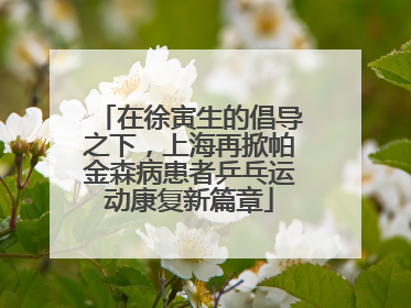 在徐寅生的倡导之下，上海再掀帕金森病患者乒乓运动康复新篇章