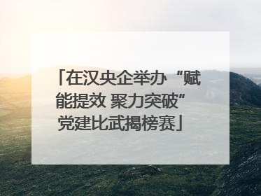 在汉央企举办“赋能提效 聚力突破”党建比武揭榜赛