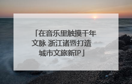 在音乐里触摸千年文脉 浙江诸暨打造城市文旅新IP