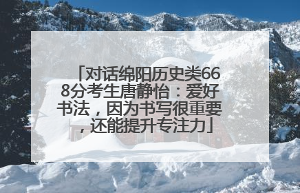 对话绵阳历史类668分考生唐静怡：爱好书法，因为书写很重要，还能提升专注力