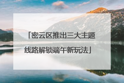密云区推出三大主题线路解锁端午新玩法