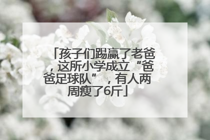 孩子们踢赢了老爸，这所小学成立“爸爸足球队”，有人两周瘦了6斤