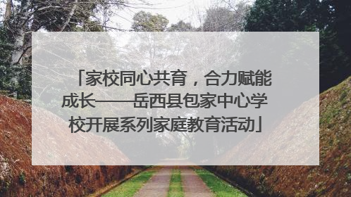家校同心共育，合力赋能成长——岳西县包家中心学校开展系列家庭教育活动