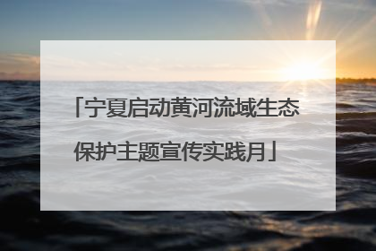 宁夏启动黄河流域生态保护主题宣传实践月