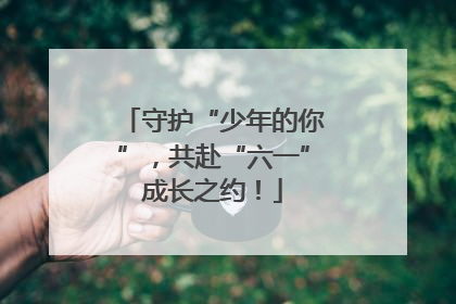 守护“少年的你”，共赴“六一”成长之约！