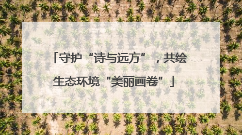 守护“诗与远方”，共绘生态环境“美丽画卷”
