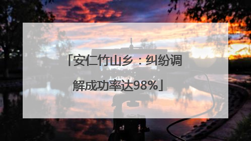 安仁竹山乡：纠纷调解成功率达98%