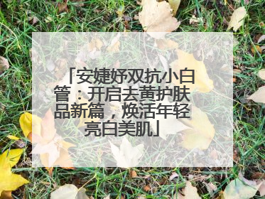 安婕妤双抗小白管：开启去黄护肤品新篇，焕活年轻亮白美肌