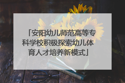 安阳幼儿师范高等专科学校积极探索幼儿体育人才培养新模式