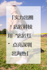 实力出圈！店匠科技用“店匠红”点亮深圳出海热