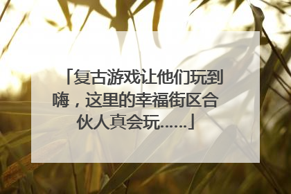 复古游戏让他们玩到嗨，这里的幸福街区合伙人真会玩……