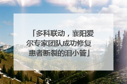 多科联动，襄阳爱尔专家团队成功修复患者断裂的泪小管