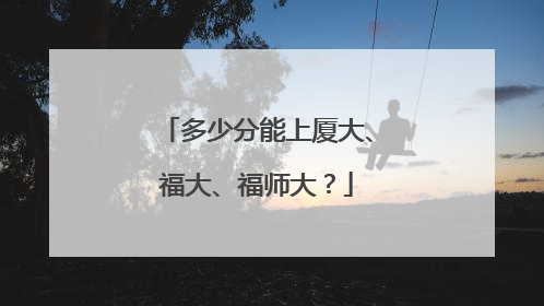 多少分能上厦大、福大、福师大？