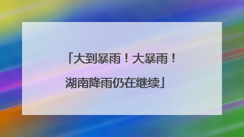 大到暴雨！大暴雨！湖南降雨仍在继续
