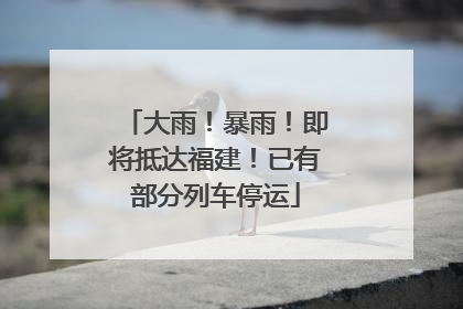 大雨！暴雨！即将抵达福建！已有部分列车停运