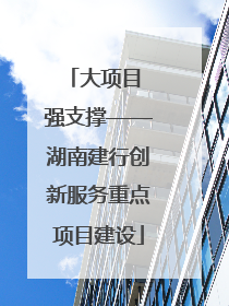 大项目 强支撑——湖南建行创新服务重点项目建设