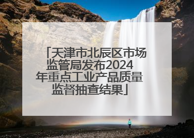 天津市北辰区市场监管局发布2024年重点工业产品质量监督抽查结果