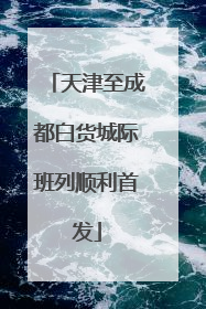 天津至成都白货城际班列顺利首发