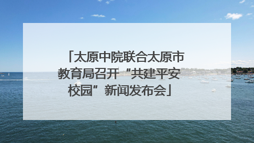 太原中院联合太原市教育局召开“共建平安校园”新闻发布会