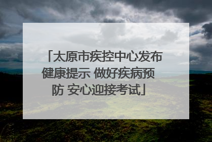 太原市疾控中心发布健康提示 做好疾病预防 安心迎接考试