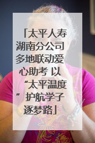 太平人寿湖南分公司多地联动爱心助考 以“太平温度”护航学子逐梦路