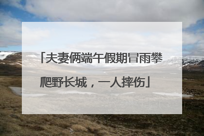 夫妻俩端午假期冒雨攀爬野长城，一人摔伤