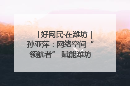 好网民·在潍坊｜孙亚萍：网络空间“领航者” 赋能潍坊特色与警务宣传