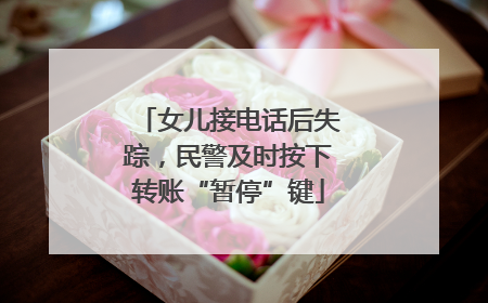 女儿接电话后失踪，民警及时按下转账“暂停”键