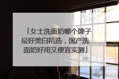 女士洗面奶哪个牌子最好美白精选，国产洗面奶好用又便宜实测