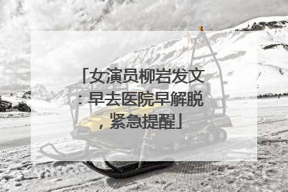 女演员柳岩发文：早去医院早解脱，紧急提醒