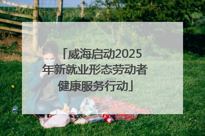 威海启动2025年新就业形态劳动者健康服务行动