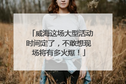 威海这场大型活动时间定了，不敢想现场将有多火爆！