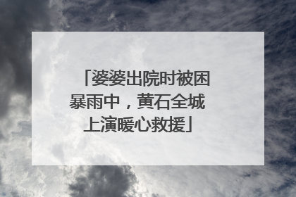 婆婆出院时被困暴雨中，黄石全城上演暖心救援