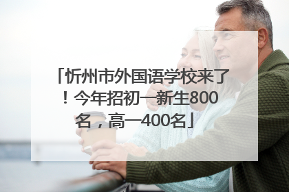 忻州市外国语学校来了！今年招初一新生800名，高一400名