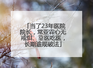 当了23年医院院长，常亚霖心无戒惧、靠医吃医，长期逾规破法