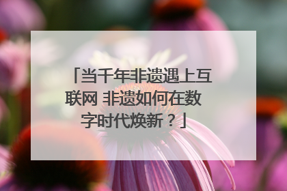 当千年非遗遇上互联网 非遗如何在数字时代焕新？
