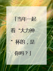 当年一起看“大力神”杯的，是你吗？