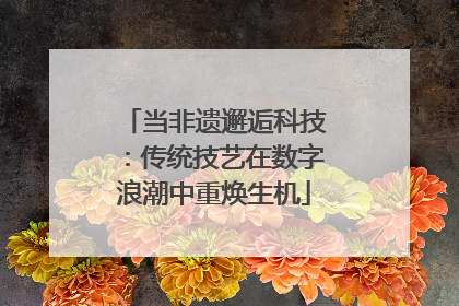 当非遗邂逅科技：传统技艺在数字浪潮中重焕生机