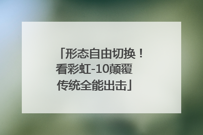 形态自由切换！看彩虹-10颠覆传统全能出击