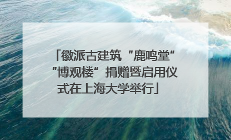 徽派古建筑“鹿鸣堂”“博观楼”捐赠暨启用仪式在上海大学举行