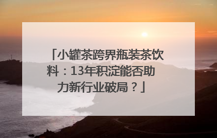 小罐茶跨界瓶装茶饮料：13年积淀能否助力新行业破局？
