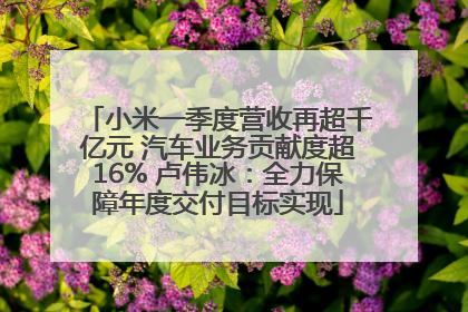 小米一季度营收再超千亿元 汽车业务贡献度超16% 卢伟冰：全力保障年度交付目标实现