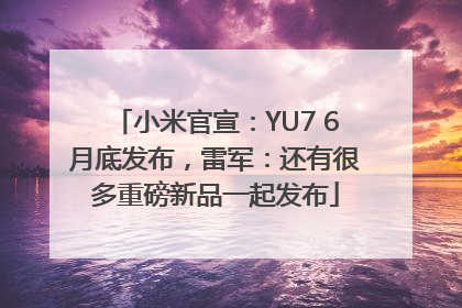 小米官宣：YU7 6月底发布，雷军：还有很多重磅新品一起发布