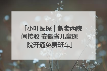 小叶医探｜新老两院间接驳 安徽省儿童医院开通免费班车