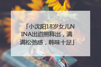 小沈阳18岁女儿NINA出道照释出，满满松弛感，韩味十足